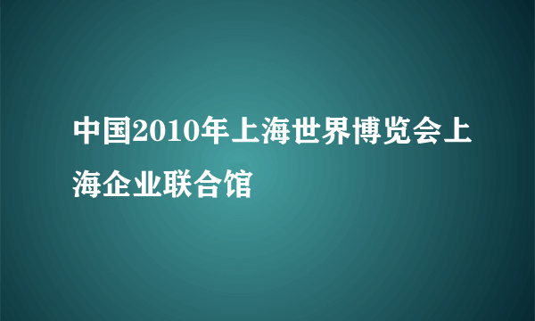 中国2010年上海世界博览会上海企业联合馆