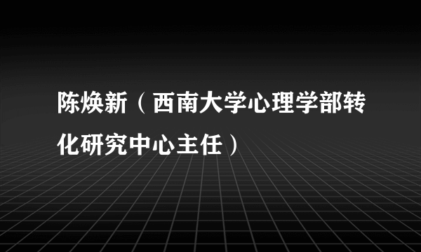 陈焕新（西南大学心理学部转化研究中心主任）