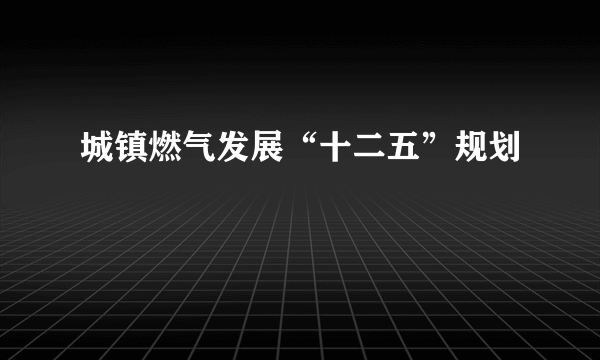 城镇燃气发展“十二五”规划