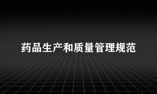 药品生产和质量管理规范
