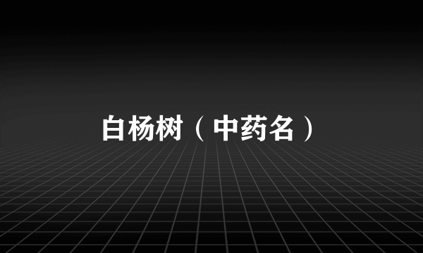 白杨树（中药名）