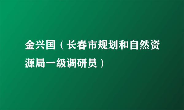 金兴国（长春市规划和自然资源局一级调研员）