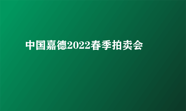 中国嘉德2022春季拍卖会