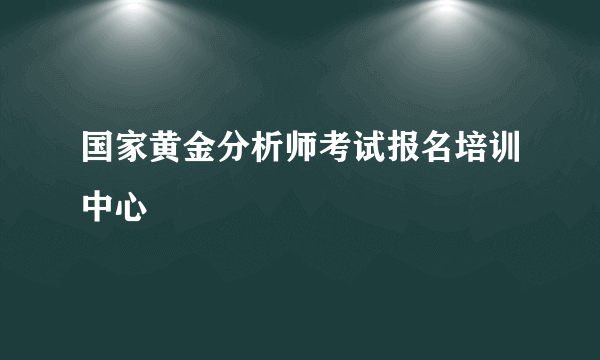 国家黄金分析师考试报名培训中心