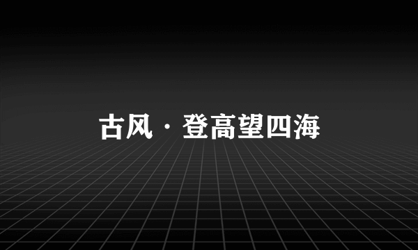 古风·登高望四海