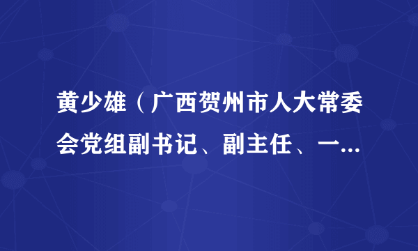 黄少雄（广西贺州市人大常委会党组副书记、副主任、一级巡视员）