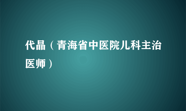 代晶（青海省中医院儿科主治医师）