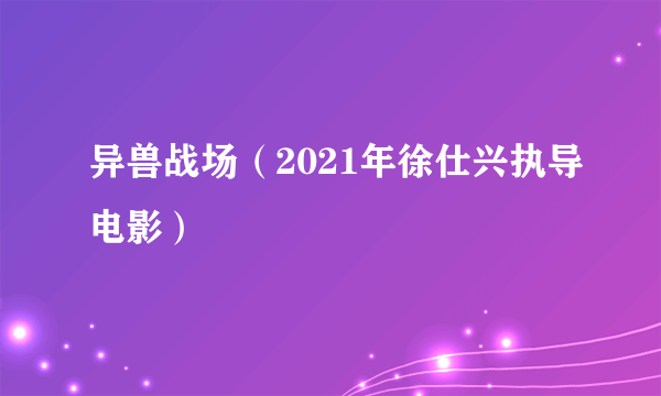 异兽战场（2021年徐仕兴执导电影）