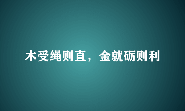木受绳则直，金就砺则利