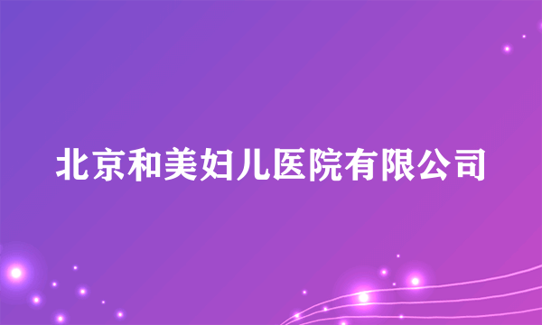 北京和美妇儿医院有限公司