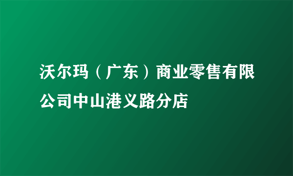 沃尔玛（广东）商业零售有限公司中山港义路分店