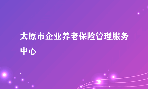太原市企业养老保险管理服务中心
