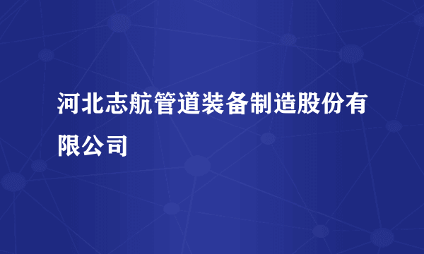 河北志航管道装备制造股份有限公司