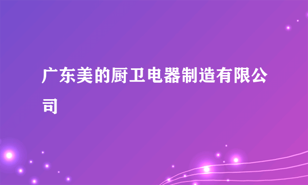 广东美的厨卫电器制造有限公司