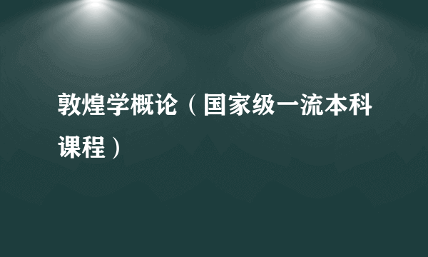 敦煌学概论（国家级一流本科课程）