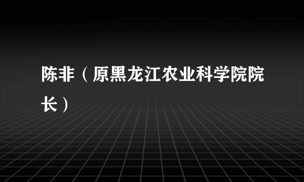 陈非（原黑龙江农业科学院院长）