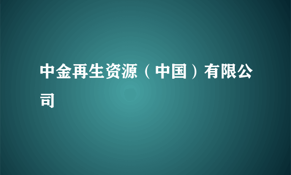 中金再生资源（中国）有限公司