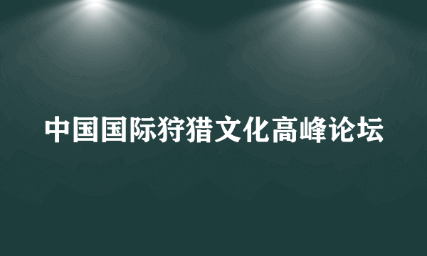 中国国际狩猎文化高峰论坛