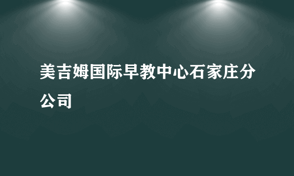 美吉姆国际早教中心石家庄分公司