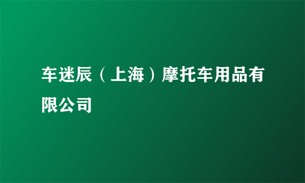 车迷辰（上海）摩托车用品有限公司