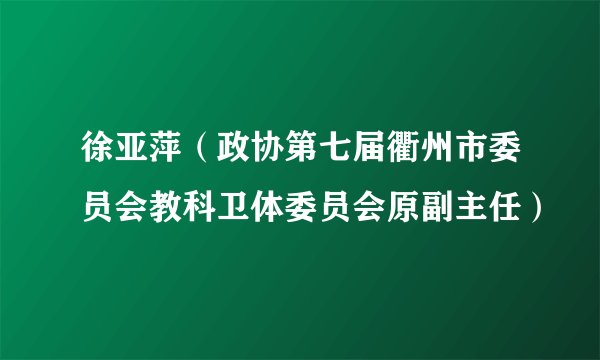 徐亚萍（政协第七届衢州市委员会教科卫体委员会原副主任）