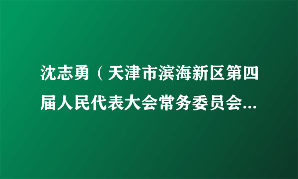 沈志勇（天津市滨海新区第四届人民代表大会常务委员会原副主任）