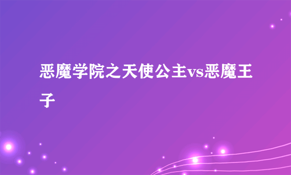 恶魔学院之天使公主vs恶魔王子