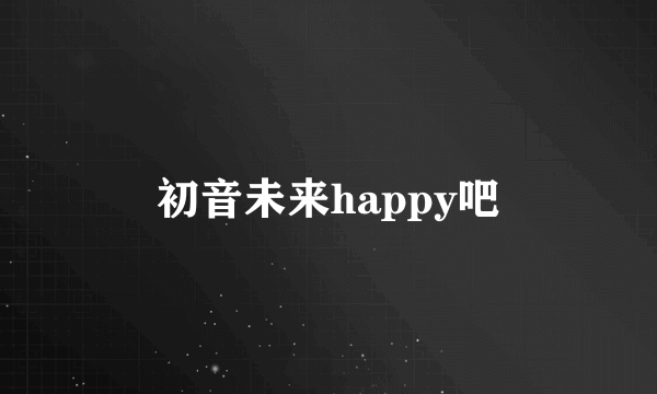 初音未来happy吧