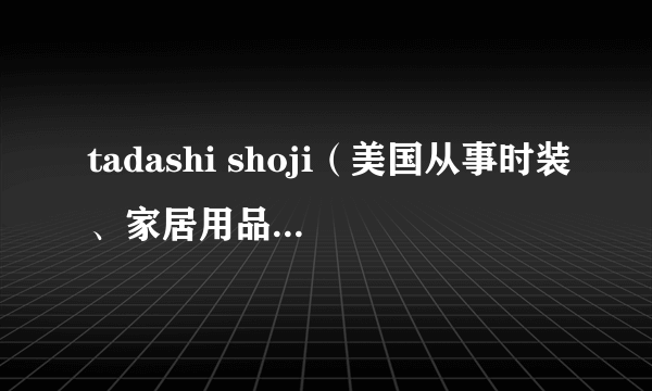 tadashi shoji（美国从事时装、家居用品生产的公司）