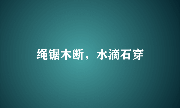 绳锯木断，水滴石穿
