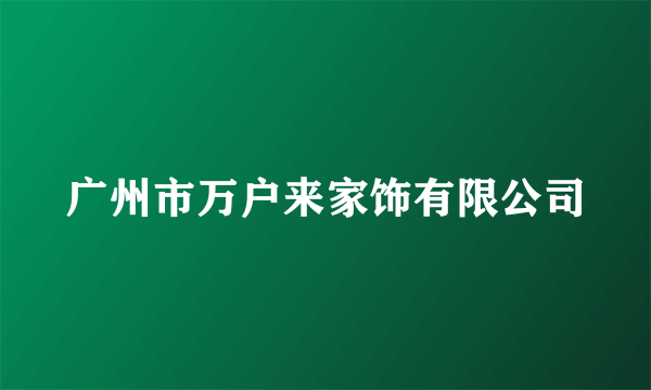 广州市万户来家饰有限公司