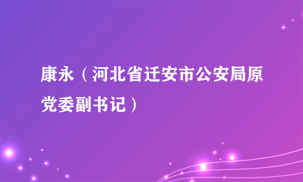 康永（河北省迁安市公安局原党委副书记）