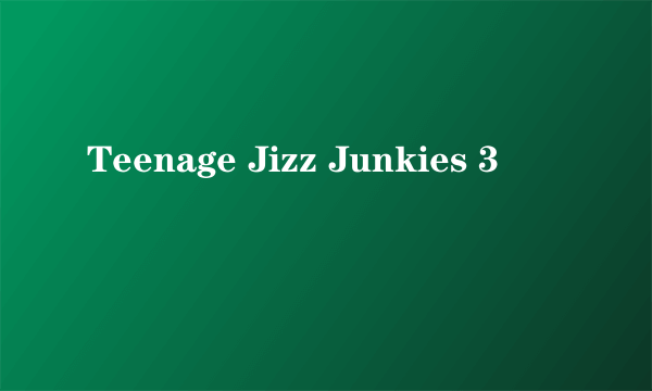 Teenage Jizz Junkies 3