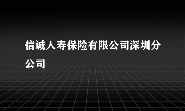 信诚人寿保险有限公司深圳分公司