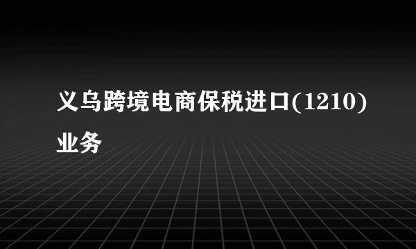 义乌跨境电商保税进口(1210)业务