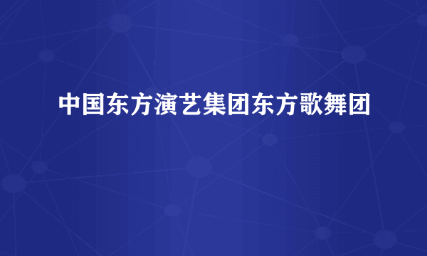 中国东方演艺集团东方歌舞团
