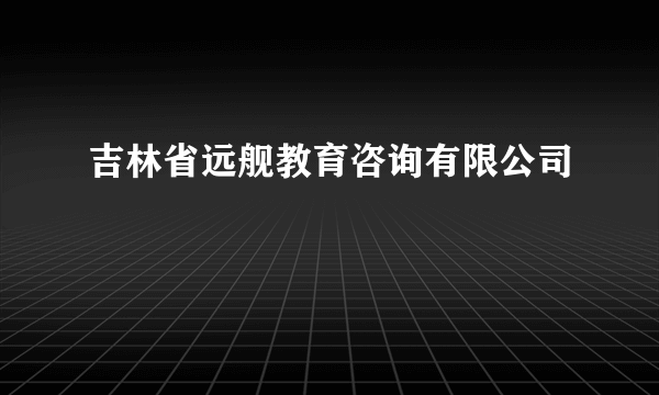 吉林省远舰教育咨询有限公司