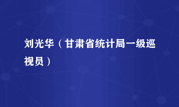 刘光华（甘肃省统计局一级巡视员）