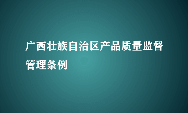 广西壮族自治区产品质量监督管理条例
