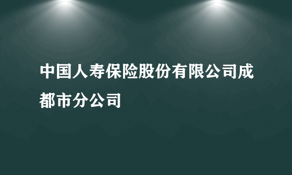 中国人寿保险股份有限公司成都市分公司