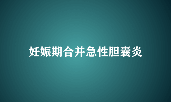 妊娠期合并急性胆囊炎