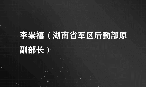 李崇禧（湖南省军区后勤部原副部长）
