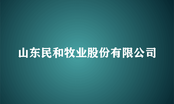 山东民和牧业股份有限公司