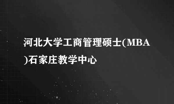 河北大学工商管理硕士(MBA)石家庄教学中心
