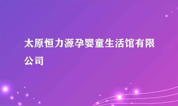 太原恒力源孕婴童生活馆有限公司