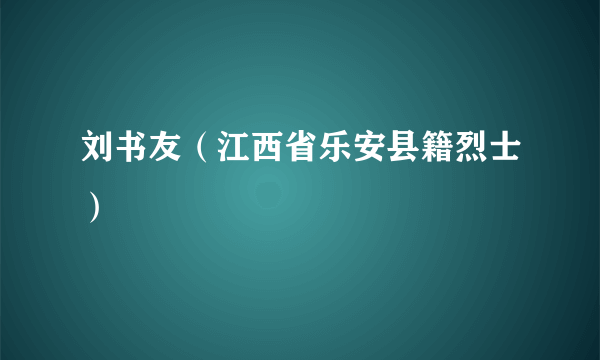 刘书友（江西省乐安县籍烈士）