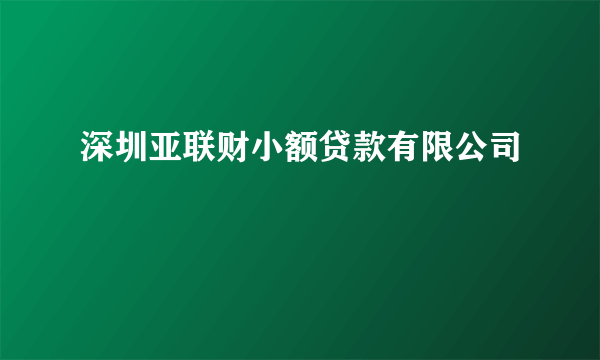 深圳亚联财小额贷款有限公司