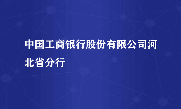 中国工商银行股份有限公司河北省分行