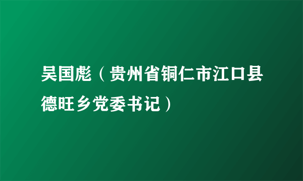 吴国彪（贵州省铜仁市江口县德旺乡党委书记）