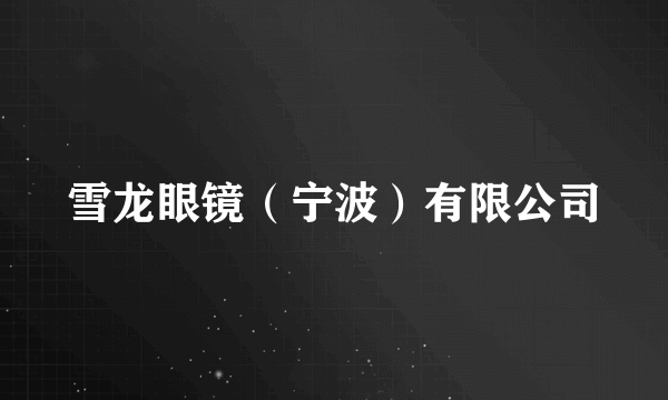 雪龙眼镜（宁波）有限公司